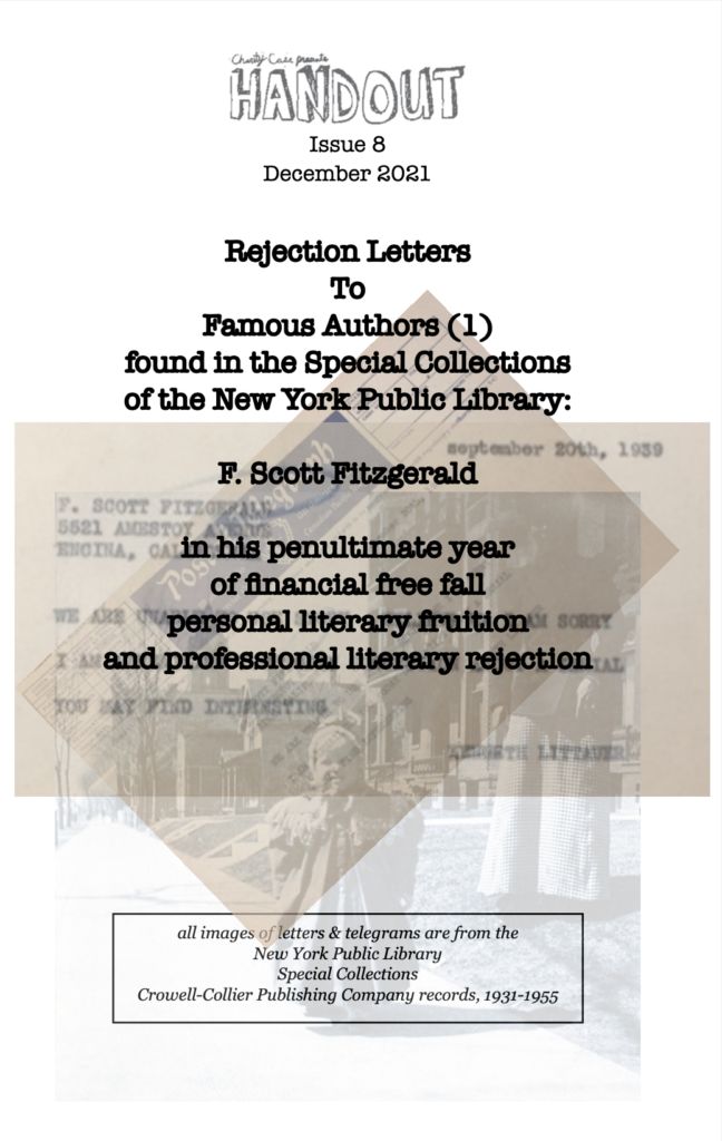 Charity Case presents HANDOUT, Issue 8, December 2021. Rejection Letters To Famous Authors found in the Special Collections of the New York Public Library issue: 1 F. Scott Fitzgerald in his penultimate year of financial free fall personal literary fruition  and professional literary rejection. IMAGES collage of: 1) picture of F. Scott Fitzgerald as a child 2) Telegram to Fitzgerald from Kenneth Littauer: WE ARE UNABLE TO USE STORY. BELIEVE ME I AM SORRY. I AM AIRMAILING YOU TODAY SUGGESTIONS ABOUT A SERIAL YOU MAY FIND INTERESTING. all images of letters & telegrams are from the  New York Public Library  Special Collections  Crowell-Collier Publishing Company records, 1931-1955