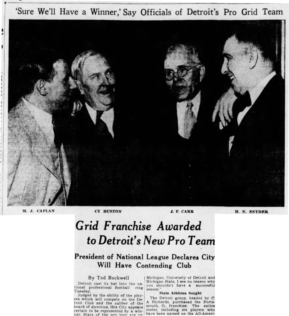 newspaper article Detroit Free Press, Wednesday, April 11, 1934 'Sure We'll Have a Winner,' Say Officials of Detroit's Pro Grid Team. [picture of 4 white men, captioned with their names: M. J. Caplan, Cy Huston, J. F. Carr, H. N. Snyder] "Grid Franchise Awarded to Detroit's New Pro Team. President of National League Declares City Will Have Contending Club. By Tod Rockwell."